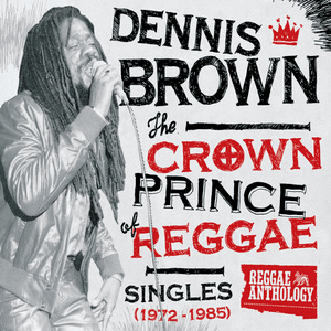 Reggae Anthology: Dennis Brown - Crown Prince of Reggae - Singles (1972-1985) by Dennis Brown